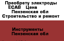 Преобрету электроды ЕСАВ › Цена ­ 2 000 - Пензенская обл. Строительство и ремонт » Инструменты   . Пензенская обл.